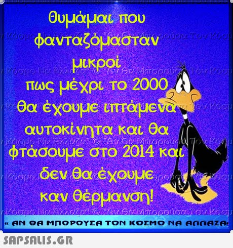 Θυμάμαι, που φανταζόμασταν μικροί. πως μέχρι Το 2000 θα έχουμε υπΤαμε αυτοκίνηΤα κα.ea ((( φτάσουμε στο 2014 και καν θέρμανση! 