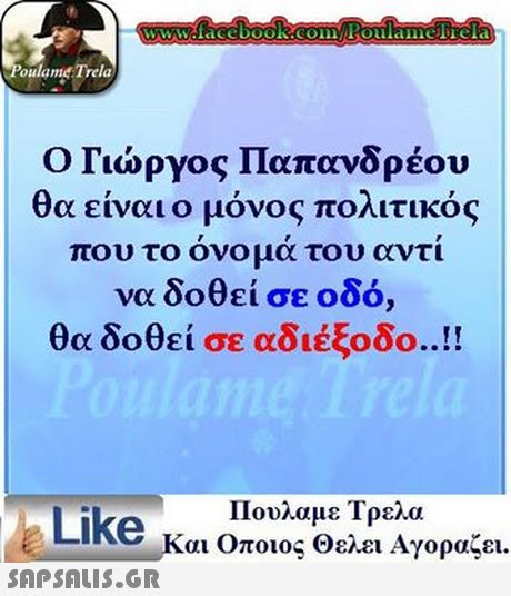 www.face book.com Poulamefrela oulame Trela Γιώργος Παπανδρέου αι ο μόνος πολιτικό α ειν ς που το ονομα του αντι να δοθεί σε οδό, θα δοθεί σε αδιέξοδο ! Πουλαμε Τρελα Like Και Οποιος Θελει Αγοραζει. 