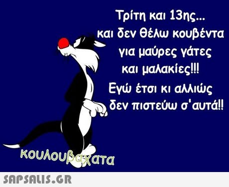 Τρίτη και 13ης και δεν θέλω κουβέντα για μαύρες γάτες και μαλακίες!!! Εγώ έτσι κι αλλιώς δεν πιστεύω σ  αυτά!! κουλουΑ κατα