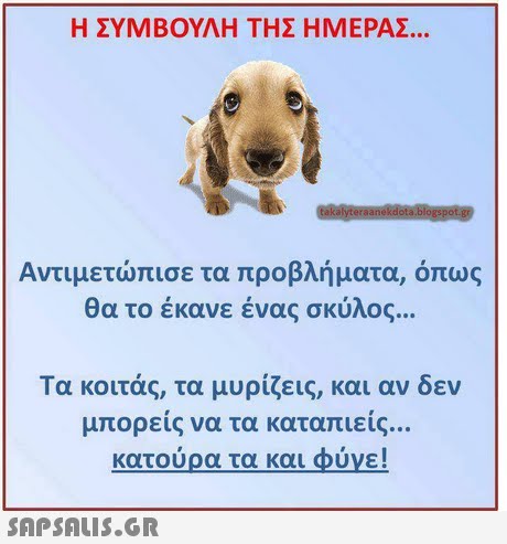 Η ΣΥΜΒΟΥΛΗ ΤΗΣ ΗΜΕΡΑΣ Αντιμετώπισε τα προβλήματα, όπως θα το έκανε ένας σκύλος Τα κοιτάς, τα μυρίζεις, και αν δεν μπορεις να τα καταπιεις κατουρα τα και φυγε! 
