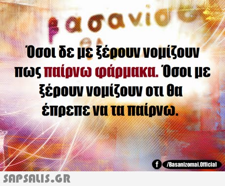 Όσοι δε με ξέρουν νομίζουν Πως παίρνω φάρμακα. Όσοι με ξέρουν νομίζουν οτι θα έπρεπε να τα παίρνω. f /BasanizomalOfficial 