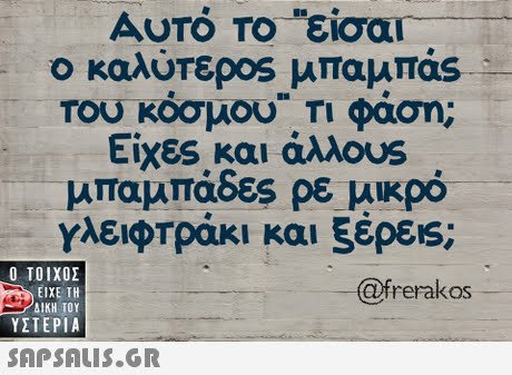 AUTO TO sioal ο καλύτερ°s μπαμπας του κόσμου Τι φάση Είχες και άλλο s μπαμπάδες ρε μικρό ΥλειφΤράκι και 5έρε1s;  ΥΣΤΕΡΙΑ @frerakos 
