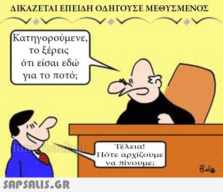 ΔΙΚΑΖΕΤΑΙ ΕΠΕΙΔΗ ΟΔΗΓΟΥΣΕ ΜΕΘΥΣΜΕΝΟΣ κατηγορούμενε, το ξέρεις ότι είσαι εδώ για το ποτο; Τέλεια! 11ότε αρχίζουμε να πινουμε; 