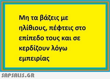 Μη τα βάζεις με ηλίθιους, πέφτεις στο επίπεδο τους και σε κερδίζουν λόγω εμπειρίας 