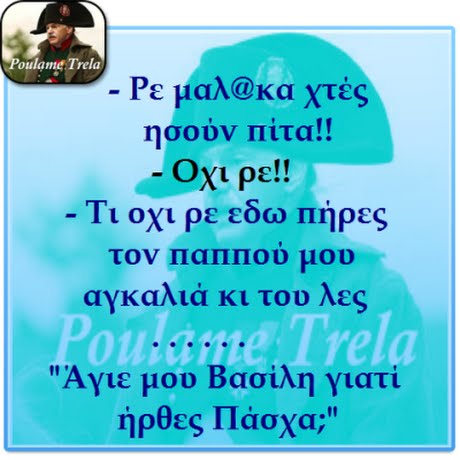 oulame Trela Ρε μαλ@κα Χτές ησουν πίτα!! Οχι ρε!! -Τι οχι ρε εδω Πήρες τον ΠαΠΠου μου αγκαλιά κι του λες oulame Trela Άγιε μου Βασίλη γιατί ήρθες Πάσχα;
