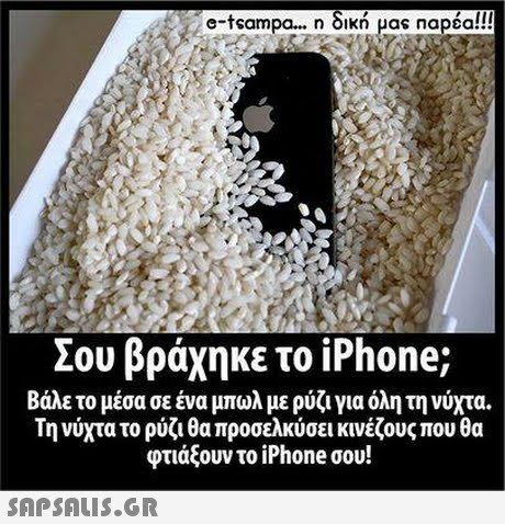 e-tsampa η δικη μας napsa!! Σου βράχηκε το iPhone; Βάλε το μέσα σε ένα μπωλ με ρύζι για όλη τη νύχτα. Τη νύχτα το ρύζι θα προσελκύσει κινέζους που θα φτιάξουν το iPhone σου! 