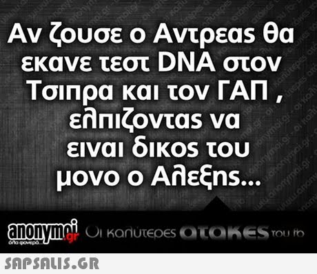 Αν ζουσε ο Αντρεας θα εκανε τεστ DNA στον Τσιπρα και τον ΓΑΠ , dy ειναι οικ0s του μονο ο Αλεξη..