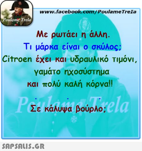 www.facebook.com/PoulameTreIa oulame Trela Με ρωτάει η άλλη. Τι μάρκα είναι ο σκύλος Citroen έχει και υδραυλικό Τιμόνι, γαματο ηχοσυστημα και πολύ καλή κόρνα!! Σε κάλυψα βούρλο; ela 