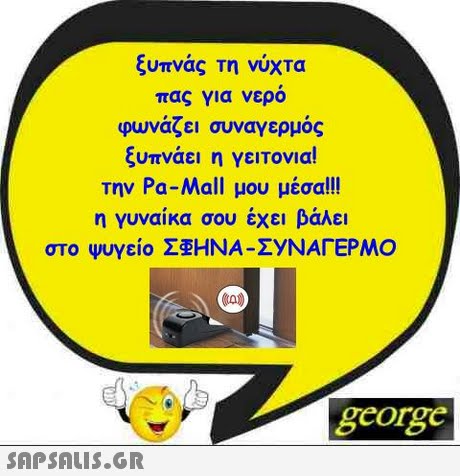 ξυπνάς τη νύχτα πας για νερο φωνάζει συναγερμός ξυπνάει η γειτονια! την Pa-Mail μου μέσα!!! η γυναίκα σου έχει βάλει στο ψυγείο Σ HNA-EyΝΑΓΕΡΜΟ george