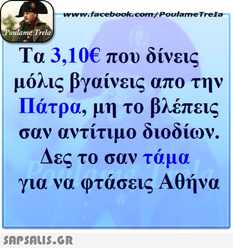 www.facebook.com/Poulame TreIa oulame Trela Τα 3,10€ που δίνεις μόλις βγαίνεις απο την Πάτρα, μη το βλέπεις σαν αντιτιμο οιοοιων. Δες το σαν τάμα για να φτάσεις Αθήνα 