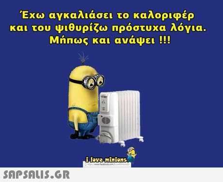 Έχω αγκαλιάσει το καλοριφέρ και του ψιθυρίζω πρόστυχα λόγια. Μήπως και ανάψει !!! lave,Minions 