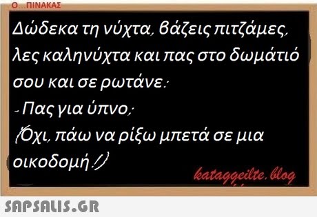 Ο ΠΙΝΑΚΑΣ Δώδεκα τη νύχτα, βάζεις πιτζάμες. λες καληνύχτα και πας στο δωμάτιό σου και σε ρωτανε.. Πας για ύπνο . όχι, πάω να ρίξω μπετά σε μια οικοδομή. bataggeite Hog