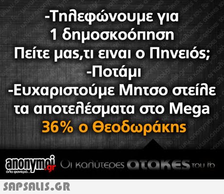 -Τηλεφώνουμε για 1 δημοσκοόΠηση Πείτε μαs,τι ειναι ο Πηνειός Ποτάμι -Ευχαριστούμε Μητσο στείλε τα αποτελέσματα στο Mega 36% ο Θεοδωράκns .gr