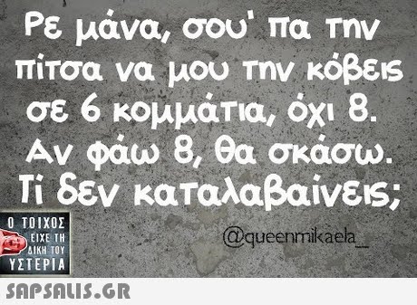 Ρε μάνα, σου, πα την πίτσα να μου Την κόβεις σε 6 κομμάτια, όχι 8. Αν φάω 8, θα σκάσω. Τί δεν καταλαβαίνεις;  ΥΣΤΕΡΙΑ @queenmikaela 
