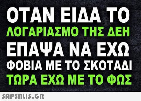 ΟΤΑΝ ΕΙΔΑ ΤΟ ΛΟΓΑΡΙΑΣΜΟ ΤΗΣ ΔΕΗ ΕΠΑΨΑ ΝΑ ΕΧΩ ΦΟΒΙΑ ΜΕ ΤΟ ΣΚΟΤΑΔΙ ΤΩΡΑ ΕΧΩ ΜΕ ΤΟ ΦΩΣ 