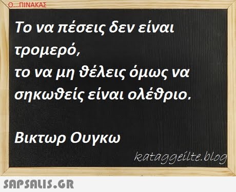 Ο ΠΙΝΑΚΑ Το να πέσεις δεν είναι τρομερο, το να μη 9έλεις όμως να σηκωθείς είναι ολέ9ριο. Βικτωρ Ουγκω kataggeilte bloo SnPSALIS.GR