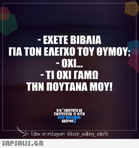 ΕΧΕΤΕ ΒΙΒΑΙΑ ΓΙΑ ΤΟΝ ΕΛΕΓΧΟ ΤΟΥ ΘΥΜΟΥ; OXI.. -ΤΙ ΟΧΙ ΓΑΜΩ ΤΗΝ ΠΟΥΤΑΝΑ ΜΟΥ! Η Η IBIOTHTA AE ΓΙΑΤΡΕΥΕΤΑΙ Π. AYTO KEEP WALK NG MAEPE folow on instogram @keep _Woking_aderfe 