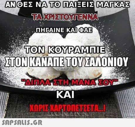 AN ΘΕΣ ΝΑ ΤΟ]ΠΑΙΞΕΙΣ ΜΑΓΚΑΣ TO TA ΤΑ ΧΡΙΣΤΟΥΓΕΝΝΑ ΠΗΓΑΙΝΕ ΚΑΙ ΦΑΕ DAE TON KO ΤΟΝ ΚΟΥΡΑΜΠΙΕ ΑΤΟΝΙΚΑΝΑΠΕ ΤΟΥ ΣΑΛΟΝΙΟΥ -Aif1ΛΑ ΣΤΗ ΜΑΝΑ ΣΟΥ ΚΑΙ 