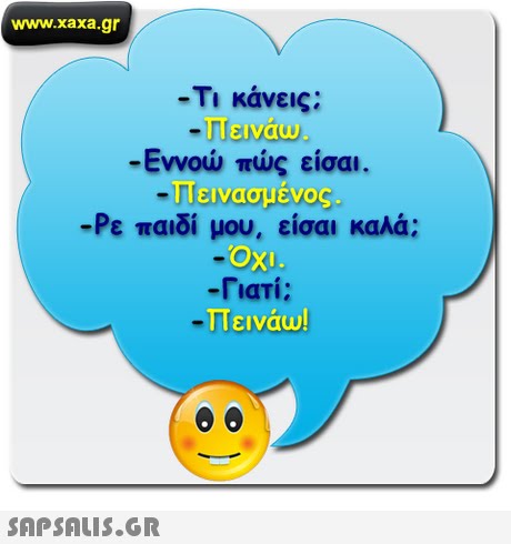 www.xaxa.gr Τι κάνεις; Πεινάω -Εννοω πως εισαι. Πεινασμένος -Ρε παιδί μου, είσαι καλά; ΟΧΙ -Γιατί; Πεινάω! 