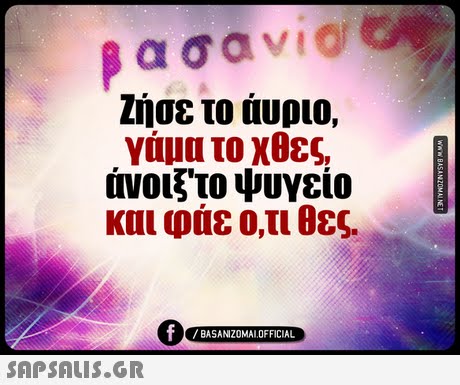 Ζήσε το άυριο, γάμα το χθες. άνοιξ το ψυγείο και φάε ο,τι θες. BASANIZOMAL OFFICIAL 