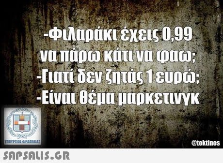Φιλαράκι έχεις 0,99 νοι παρω κατι να φαω; -Γιατί δεν ζητάς 1 ευρώ; -Είναι θέμα μαρκετινγκ @toktinos 
