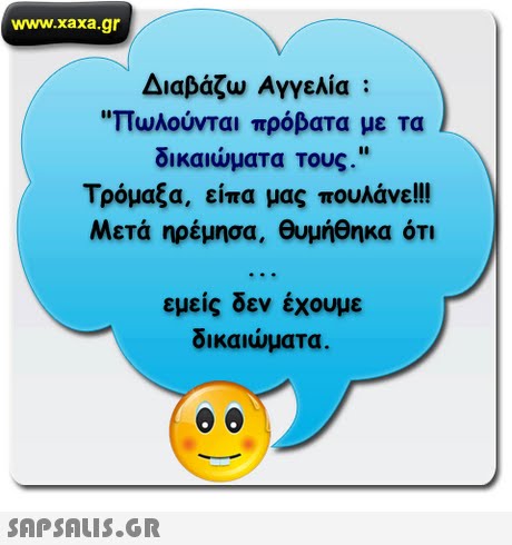 www.xaxa.gr Διαβάζω Αγγελία : πωλούνται πρόβατα με τα δικαιώματα τους. Τρόμαξα, είπα μας πουλάνε Μετά ηρέμησα, θυμήθηκα ΟΤΙ εμείς δεν έχουμε δικαιώματα 