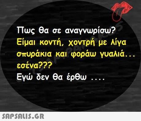 πως θα σε αναγνωρίσω? Είμαι κοντή, χοντρή με λίγα σπυράκια και φοράω γυαλιά. εσένα??? Εγώ δεν θα έρθω . 