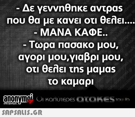 Δε γεννηθηκε αντρας Που θα με κανει οτι θελει ΜΑΝΑ ΚΑΦΕ. Τωρα Πασα κο μου, αγορι μου,γιαβρι μου, οτι θελει τns μαμας το καμαρι .gr