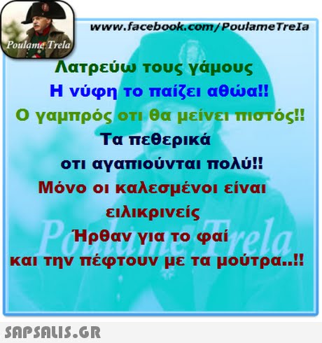 www.facebook.com/PoulameTreIa oulame Trela Λατρεύω τους γάμους Η νύφη Το παίζει αθώα!! Ο γαμπρός οτι θα μείνεΤΤΤΙστός!! Τα πεθερικά Μόνο οι καλεσμένοι είναι ειλικρινεις Ηρθαν για Το φαι και Την πέφτουν με τα μούτρα ! 