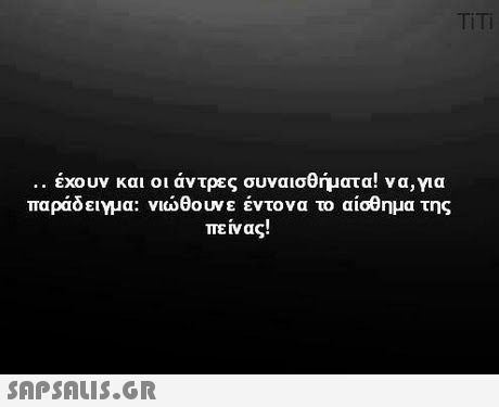 TITi .. έχουν και οι άντρες συναισθήματα να,για παράδειγμα: νιώθουνε έντονα το αίσθημα της πείνας! 