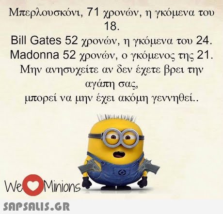 Μπερλουσκόνι, 71 χρονών, η γκόμενα του 18. Bill Gates 52 χρονών, η γκόμενα του 24. Madonna 52 χρονών, ο γκόμενος της 21. Μην ανησυχείτε αν δεν έχετε βρει την αγαπη σας, μπορεί να μην έχει ακόμη γεννηθεί.