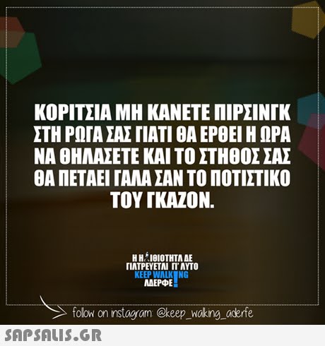 ΚΟΡΙΤΣΙΑ ΜΗ ΚΑΝΕΤΕ ΠΙΡΣΙΝΤΚ ΣΤΗ ΡΩΤΑ ΣΑΣ ΓΙΑΤΙ ΘΑ ΕΡΘΕΙ Η ΩΡΑ ΝΑ ΘΗΛΑΣΕΤΕ ΚΑΙ ΤΟ ΣΤΗΘΟΣ ΣΑΣ ΘΑ ΠΕΤΑΕΙ ΓΑΛΑ ΣΑΝ ΤΟ ΠΟΤΙΣΤΙΚΟ TOY TKAZON. Η Η  ΙΘΙΟΤΗΤΑ ΔΕ ΠΛΤΡΕΥΕΤΑΙ ΓΙ  ΑΥΤΟ KEEP WALK NG ΜΕΡΦΕ MAEPE folow on instogram @keep _Woking aderfe
