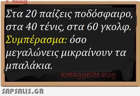 . . ΠΙΝΑΚΑΣ Στα 20 παίζεις ποδόσφαιρο. στα 40 τένις, στα 60 γκολφ Συμπέρασμα: όσο μεγαλώνεις μικραίνουν τα μπαλάκια. eataggeilte.blog 