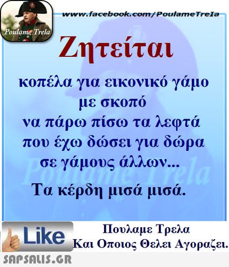 ww.facebook.com/PoulameTreIa oulame Trela Ζητείται κοπέλα για εικονικό γάμο με σκοπό να παρω πισω τα ηεφτα που εχω οωσει για οωρα σε γάμους άλλων Τα κέρδη μισά μισά. Πουλαμε Τρελά Like και Οποιος θελει Αγοραζει. 