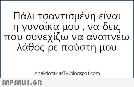 Πάλι τσαντισμένη είναι η γυναίκα μου , να δεις που συνεχίζω να αναπνεω λάθος ρε πούστη μου AnekdotakiasTV.blogspot.com 