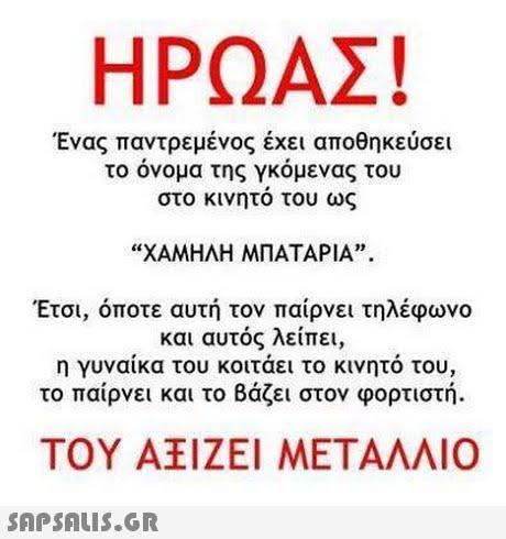 ΗΡΩΑΣ! Ένας παντρεμένος έχει αποθηκεύσει το όνομα της γκόμενας του στο κινητο του ως 3) ΧΑΜΗΛΗ ΜΠΑΤΑΡΙΑ. Έτσι, όποτε αυτή τον παίρνει τηλέφωνο και αυτός λείπει, η γυναικα του κοιταει το κινητο του, το παίρνει και το Βάζει στον φορτιστή. ΤΟΥ Α ΙΖΕΙ ΜΕΤΑΛΛΙΟ 