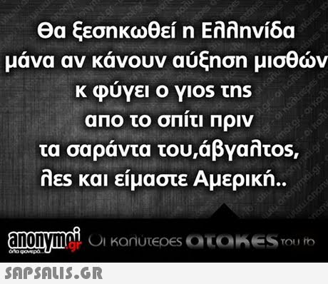 θα ξεσηκωθεί η Ελληνίδα μάνα αν κάνουν αύξηση μισθών κ φυγει ο Ylostns απο το σπίτι Πριν τα σαράντα του,άβγαλτο λες και είμαστε Αμερική.. s,