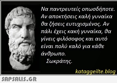 Να παντρευτείς οπωσδήποτε. Αν αποκτήσεις καλή γυναίκα θα ζήσεις ευτυχισμένος. Αν πάλι έχεις κακή γυναίκα, ΰα γίνεις φιλόσοφος και αυτό είναι πολύ καλό για κάθε άνδρωπο. Σωκράτης. kataggeilte.blog 