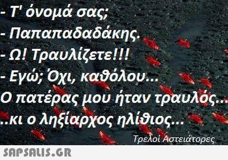Τ  όνομά σας; Παπαπαδαδάκης. -01 Τραυλίζετε ! ! ! -Εγώ; Οχι, καόλου Ο πατέρας μου ήταν τραυλός ..κι ο ληξίαρχος ηλίδιος Τρελοί Αστειατορες 
