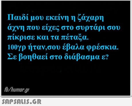 Παιδί μου εκείνη η ζάχαρη άχνη που είχες στο συρτάρι σου πίκρισε και τα πέταξα. 100γρ ήταν,σου έβαλα φρέσκια Σε βοηθαει στο διάβασμα ε? b/humor.gr 