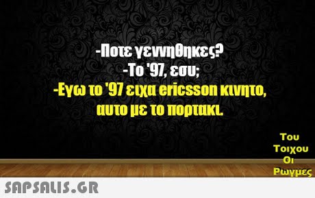 -Ποτε γεννηθηκες? -Το  97, εσυ; -Εγω το  97 ειχυ ericsson κινητο, αυτο με το ΠΟρυ1KL Του τοιχου Ρωγμες