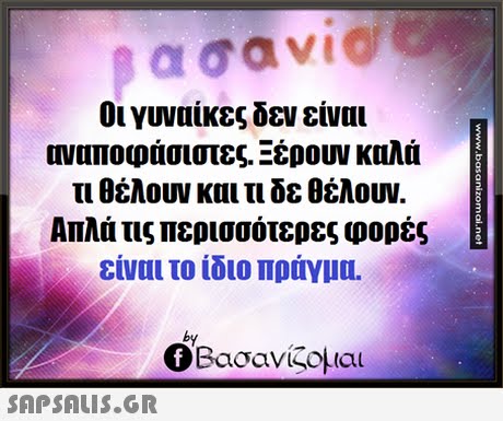 Οι γυναίκες δεν είναι οναπο ράσιστες. Ξέρουν καλά τι θέλουν και τι δε θέλουν Απλά τις περισσότερες φορές είναι το ίδιο πράγμα. by Ο Βασανίζομαι SAP SALis.or