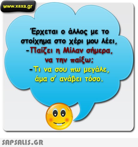 www.xaxa.gr Έρχεται ο άλλος με το στοίχημα στο χέρι μου λέει, -Παίζει η Μίλαν σήμερα. να Την παίξω; Τι να σου πω μεΥάλε, άμα σ  ανάβει Τόσο 