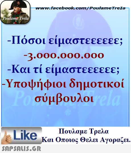 www.facebook.com/ Poulame Trela oulame Trela Πόσοι είμαστεεεεεε; -2.00o,00o.00O -Και τι είμαστεεεεεε; -Υποψήφιοι δημοτικοί σύμβουλοι Πουλαμε Τρελά Like και Οποιος θελει Αγοραζει. 