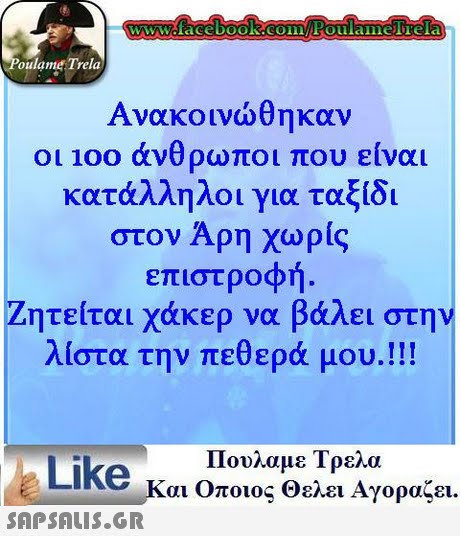 oulame Trela Ανακο νώθηκαν 01 100 άνθρωποι που είναι κατάλληλοι για ταξίδι στον Αρη χωρίς επιστροφή Ζητείται χάκερ να βάλει στην λίστα την πεθερά μου.! !! Πουλαμε Τρελα Like και Οποιος θελει Αγοραζει.