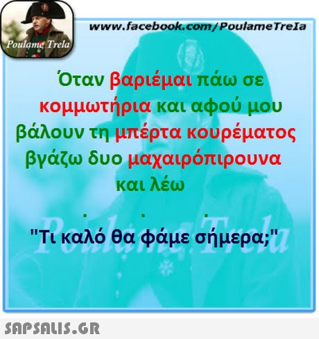 www.facebook.com/PoulameTreIa oulame Trela Όταν βαριέμαι πάω σε κομμωτήρια και αφού μου βάλουν τη μπέρτα κουρέματος βγάζω δυο μαχαιροπιρουνα και λέω Τι καλό θα φάμε σήμερα; 