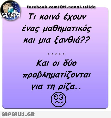 facebook.com/Oti.nanai.selida Τι κοινό έχουν ένας μαθηματικός και μια ξανθιά?? Και οι δύο προβληματίζονται για τη ρίζα.. 