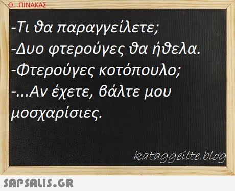 Ο ΠΙΝΑΚΑ -Τι ύα αραγγείλετε; -Δυο φτερούγες 9α ήθελα. Φτερούγες κοτόπουλο; -..Αν έχετε, Βάλτε μου μοσχαρίσιες. kataggeilte bloo