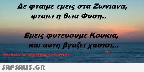 Δε φταιμε εμεις στα Ζωνιανα. φταιει η θεια Φυση.. Εμεις φυτευουμε κουκια, και αυτη βγαζει χασισι 