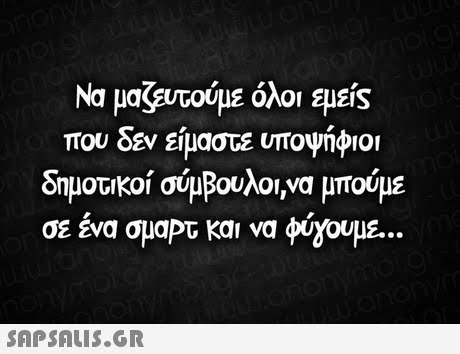 Να μαζευτούμε όλοι εμείς που δεν είμαστε υποψήφιοι δημοτικοί σύβουλο,να μπούμε σε ένα σμαΡτ και να φύ2ουμε 